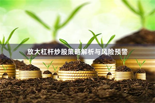 放大杠杆炒股策略解析与风险预警